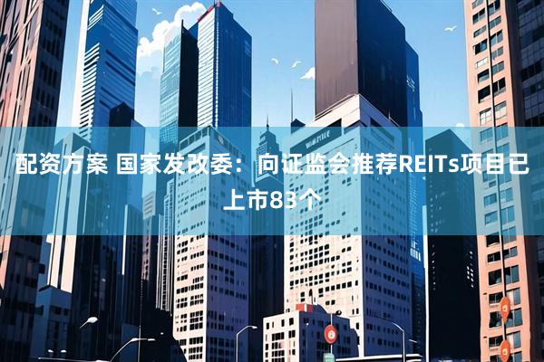 配资方案 国家发改委：向证监会推荐REITs项目已上市83个