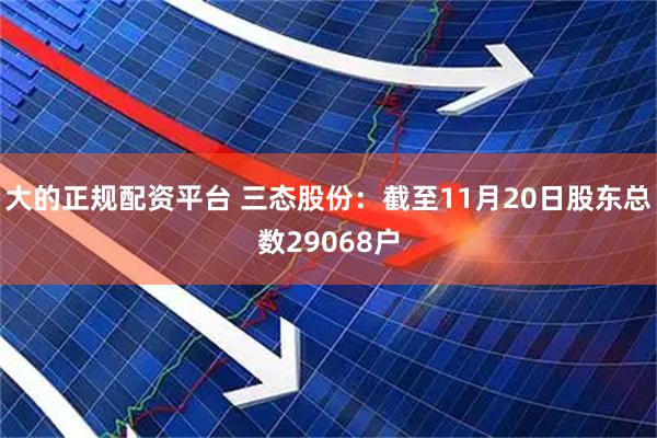 大的正规配资平台 三态股份：截至11月20日股东总数29068户