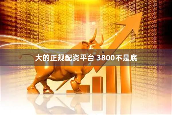 大的正规配资平台 3800不是底