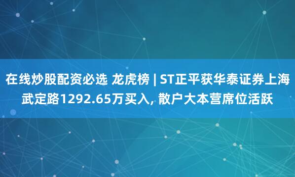 在线炒股配资必选 龙虎榜 | ST正平获华泰证券上海武定路1292.65万买入, 散户大本营席位活跃