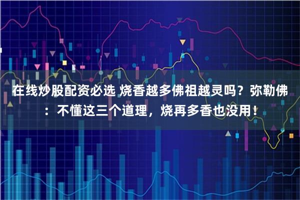 在线炒股配资必选 烧香越多佛祖越灵吗？弥勒佛：不懂这三个道理，烧再多香也没用！