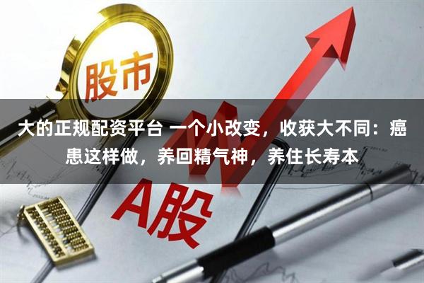 大的正规配资平台 一个小改变,收获大不同:癌患这样做,养回精气神,养住长寿本