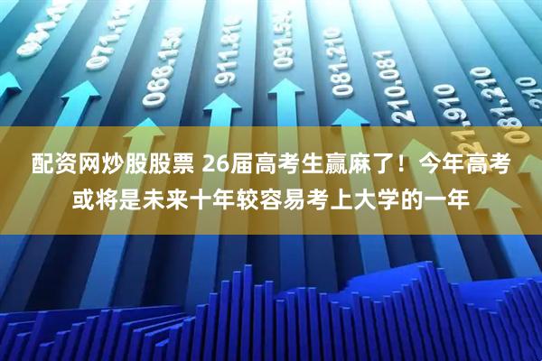 配资网炒股股票 26届高考生赢麻了！今年高考或将是未来十年较容易考上大学的一年