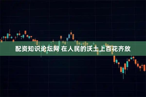 配资知识论坛网 在人民的沃土上百花齐放