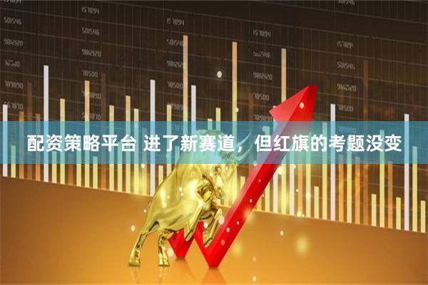 配资策略平台 进了新赛道，但红旗的考题没变